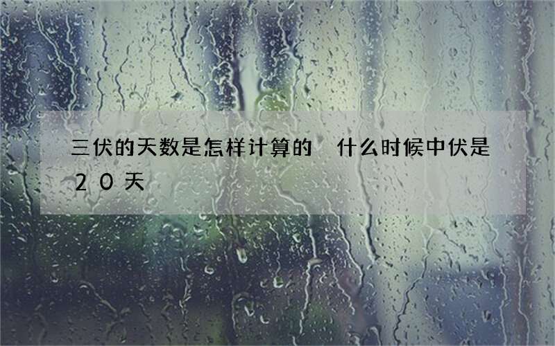 三伏的天数是怎样计算的 什么时候中伏是20天